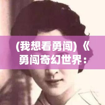 (我想看勇闯) 《勇闯奇幻世界：揭秘悬疑洞穴中的惊人秘密》 —— 一场关于勇气与智慧的冒险之旅